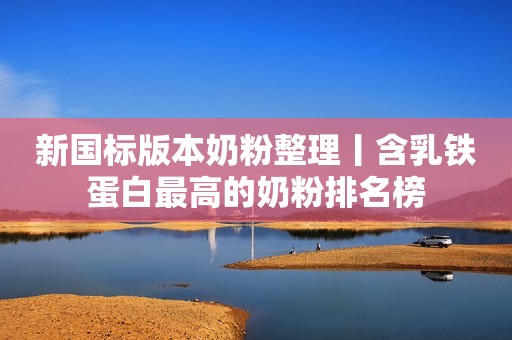 新国标版本奶粉整理丨含乳铁蛋白最高的奶粉排名榜