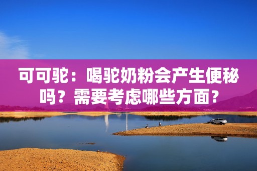 可可驼：喝驼奶粉会产生便秘吗？需要考虑哪些方面？