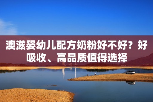 澳滋婴幼儿配方奶粉好不好？好吸收、高品质值得选择