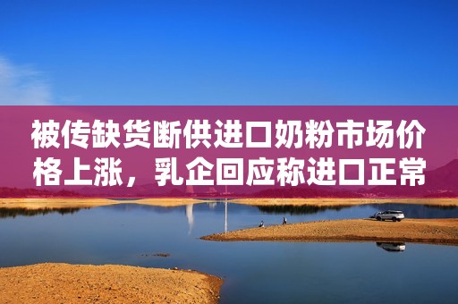 被传缺货断供进口奶粉市场价格上涨，乳企回应称进口正常