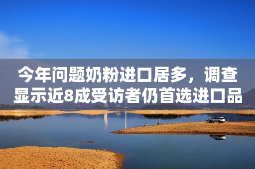 今年问题奶粉进口居多，调查显示近8成受访者仍首选进口品牌