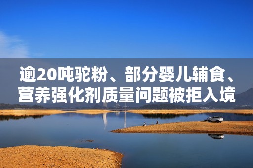 逾20吨驼粉、部分婴儿辅食、营养强化剂质量问题被拒入境
