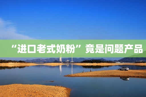 “进口老式奶粉”竟是问题产品