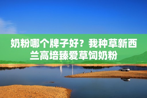 奶粉哪个牌子好？我种草新西兰高培臻爱草饲奶粉