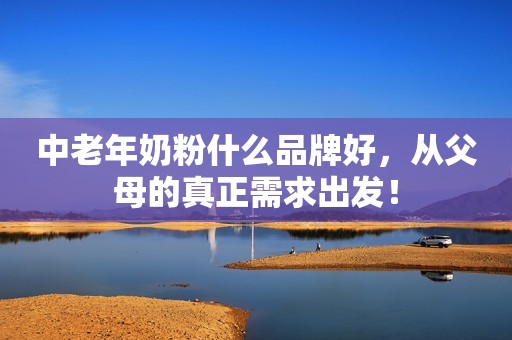 中老年奶粉什么品牌好，从父母的真正需求出发！