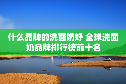 什么品牌的洗面奶好 全球洗面奶品牌排行榜前十名