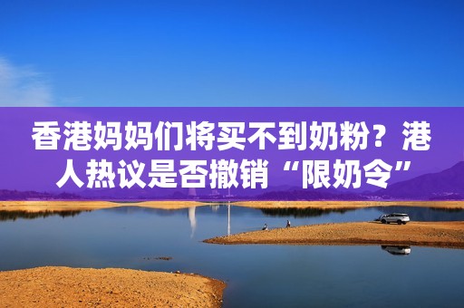 香港妈妈们将买不到奶粉？港人热议是否撤销“限奶令”