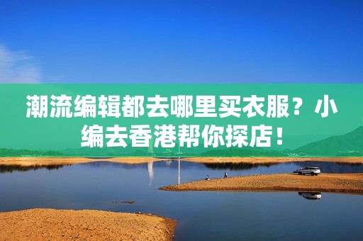 潮流编辑都去哪里买衣服？小编去香港帮你探店！