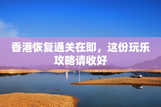 香港恢复通关在即，这份玩乐攻略请收好