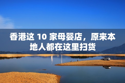 香港这 10 家母婴店，原来本地人都在这里扫货