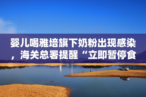 婴儿喝雅培旗下奶粉出现感染，海关总署提醒“立即暂停食用”
