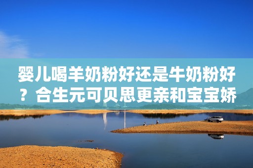 婴儿喝羊奶粉好还是牛奶粉好？合生元可贝思更亲和宝宝娇嫩体质