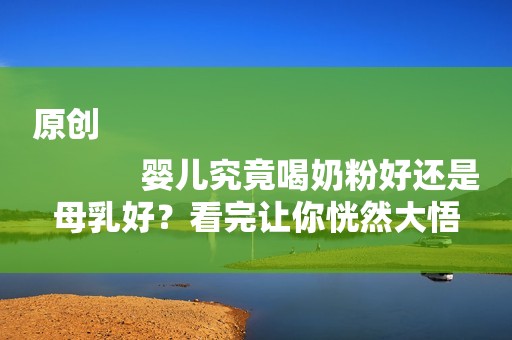 原创
            婴儿究竟喝奶粉好还是母乳好？看完让你恍然大悟