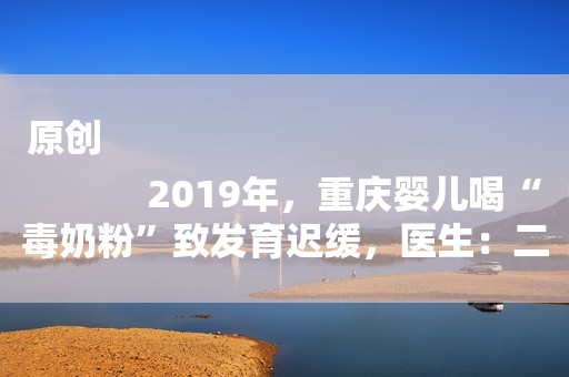 原创
            2019年，重庆婴儿喝“毒奶粉”致发育迟缓，医生：二级智力残疾