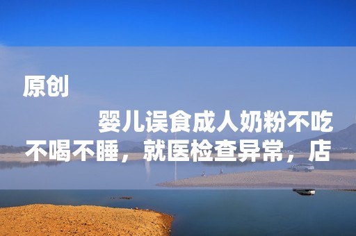 原创
            婴儿误食成人奶粉不吃不喝不睡，就医检查异常，店员：最多赔五千