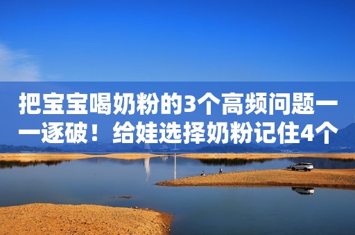 把宝宝喝奶粉的3个高频问题一一逐破！给娃选择奶粉记住4个关键点