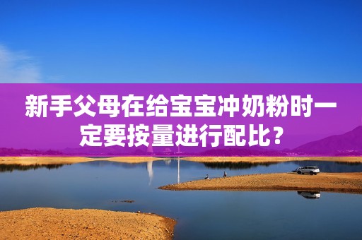 新手父母在给宝宝冲奶粉时一定要按量进行配比？