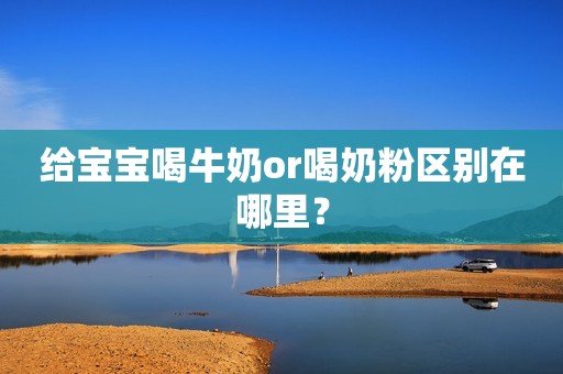 给宝宝喝牛奶or喝奶粉区别在哪里？