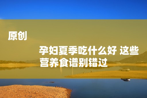 原创
            孕妇夏季吃什么好 这些营养食谱别错过