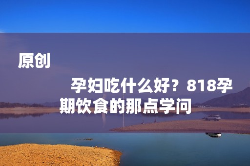 原创
            孕妇吃什么好？818孕期饮食的那点学问
