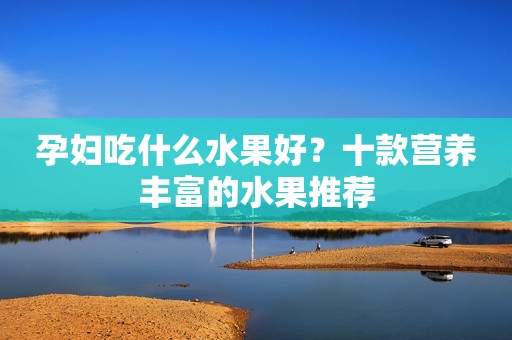 孕妇吃什么水果好？十款营养丰富的水果推荐