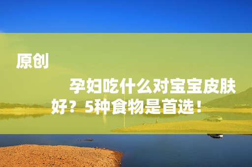 原创
            孕妇吃什么对宝宝皮肤好？5种食物是首选！
