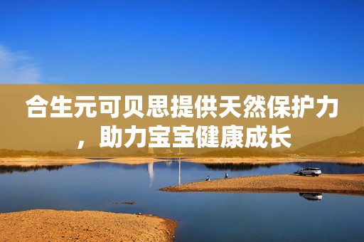 合生元可贝思提供天然保护力，助力宝宝健康成长