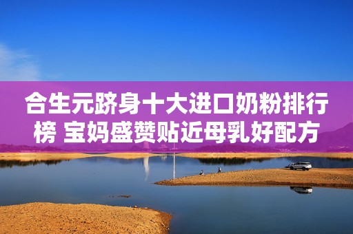 合生元跻身十大进口奶粉排行榜 宝妈盛赞贴近母乳好配方