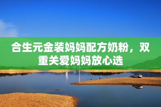 合生元金装妈妈配方奶粉，双重关爱妈妈放心选