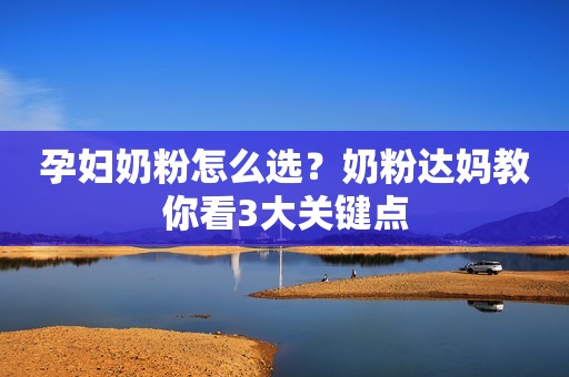 孕妇奶粉怎么选？奶粉达妈教你看3大关键点
