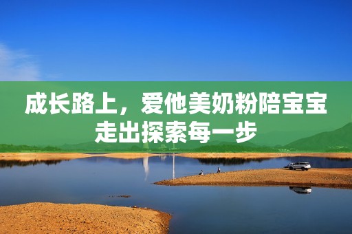 成长路上，爱他美奶粉陪宝宝走出探索每一步