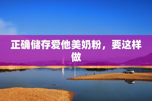 正确储存爱他美奶粉，要这样做
