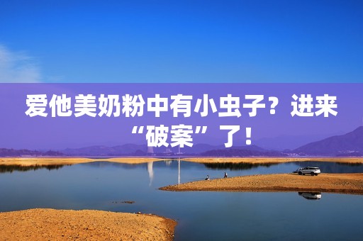 爱他美奶粉中有小虫子？进来“破案”了！