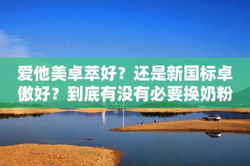 爱他美卓萃好？还是新国标卓傲好？到底有没有必要换奶粉？...