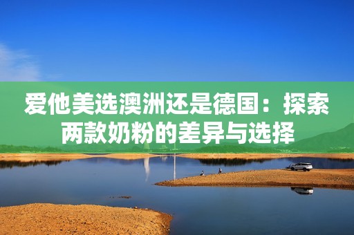 爱他美选澳洲还是德国：探索两款奶粉的差异与选择