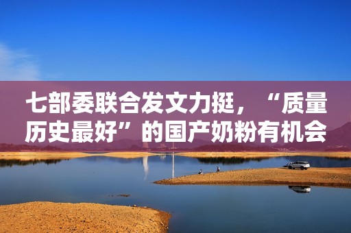七部委联合发文力挺，“质量历史最好”的国产奶粉有机会了？