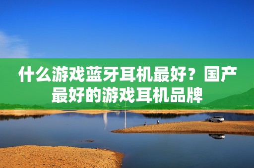 什么游戏蓝牙耳机最好？国产最好的游戏耳机品牌