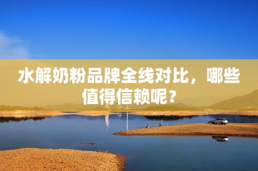 水解奶粉品牌全线对比，哪些值得信赖呢？