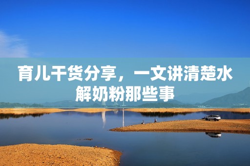 育儿干货分享，一文讲清楚水解奶粉那些事