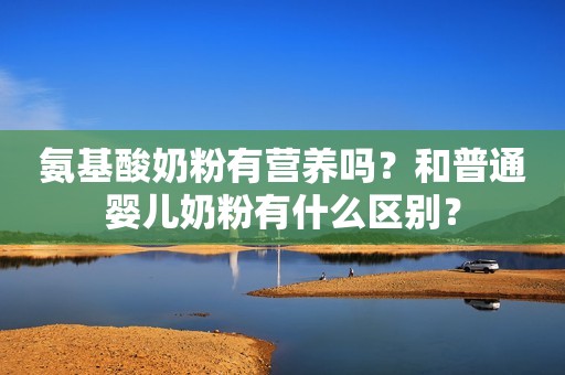 氨基酸奶粉有营养吗？和普通婴儿奶粉有什么区别？