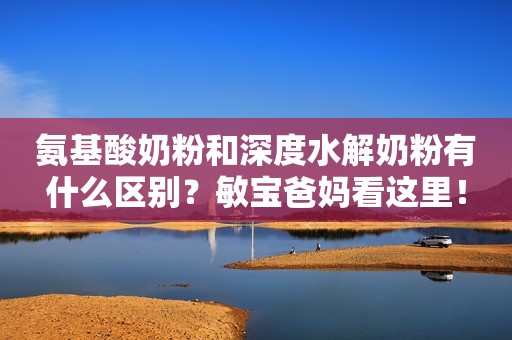 氨基酸奶粉和深度水解奶粉有什么区别？敏宝爸妈看这里！