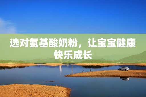 选对氨基酸奶粉，让宝宝健康快乐成长