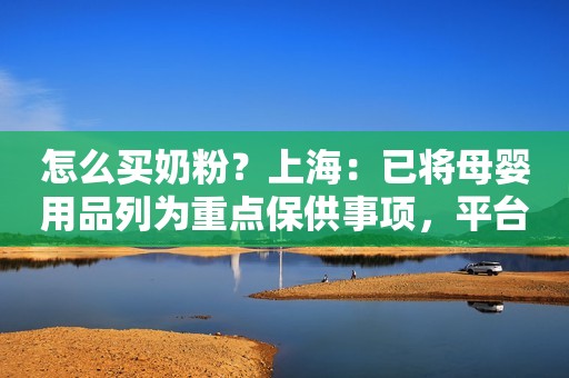 怎么买奶粉？上海：已将母婴用品列为重点保供事项，平台将优先接单和配送