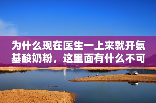为什么现在医生一上来就开氨基酸奶粉，这里面有什么不可告...