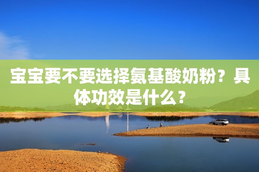 宝宝要不要选择氨基酸奶粉？具体功效是什么？