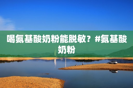 喝氨基酸奶粉能脱敏？#氨基酸奶粉