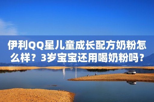 伊利QQ星儿童成长配方奶粉怎么样？3岁宝宝还用喝奶粉吗？