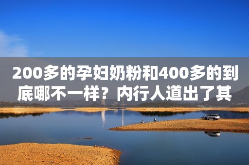 200多的孕妇奶粉和400多的到底哪不一样？内行人道出了其中区别