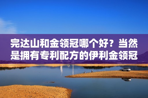 完达山和金领冠哪个好？当然是拥有专利配方的伊利金领冠