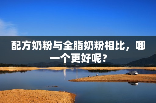 配方奶粉与全脂奶粉相比，哪一个更好呢？